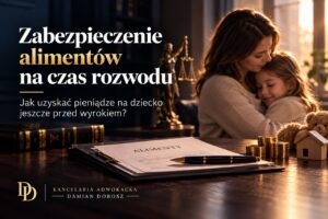 Zabezpieczenie alimentów na czas rozwodu – jak uzyskać pieniądze na dziecko jeszcze przed wyrokiem